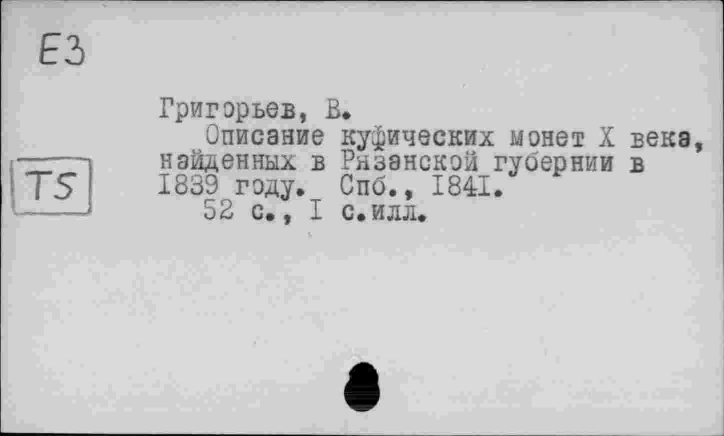 ﻿Григорьев, В.
Описание куфических монет X века найденных в Рязанской губернии в 1839 году. Спб., 1841.
52 с., I с. илл.